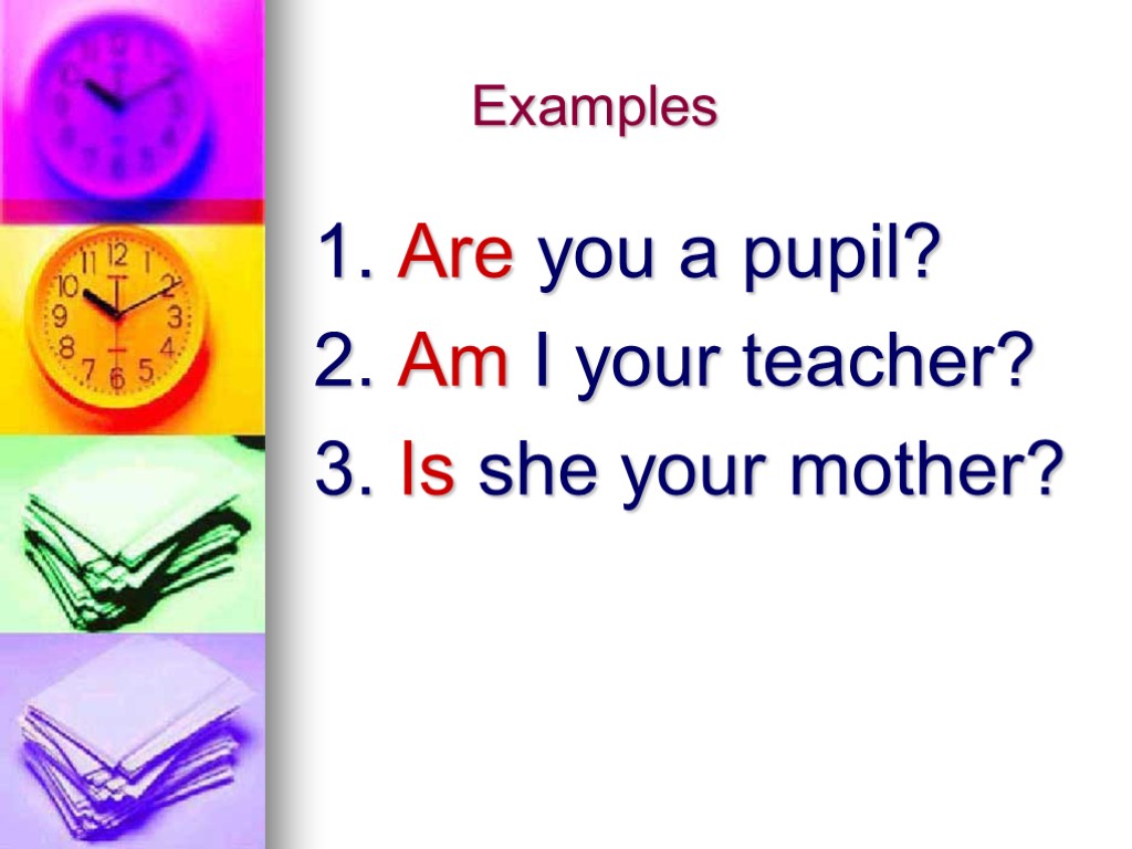 Examples 1. Are you a pupil? 2. Am I your teacher? 3. Is she